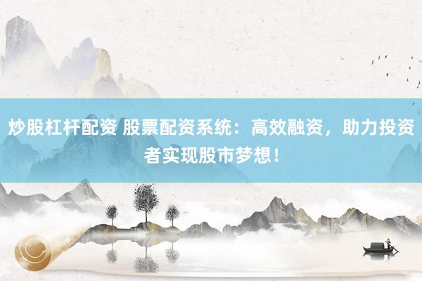 炒股杠杆配资 股票配资系统：高效融资，助力投资者实现股市梦想！