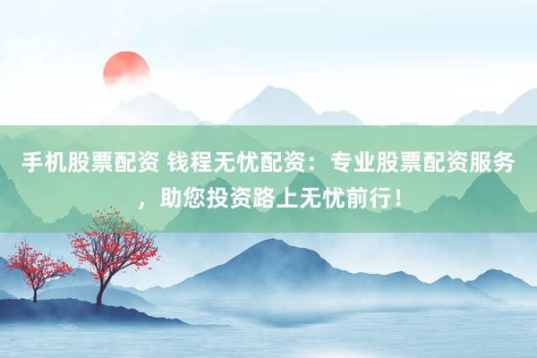 手机股票配资 钱程无忧配资：专业股票配资服务，助您投资路上无忧前行！