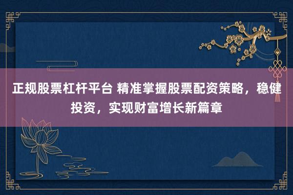 正规股票杠杆平台 精准掌握股票配资策略，稳健投资，实现财富增长新篇章