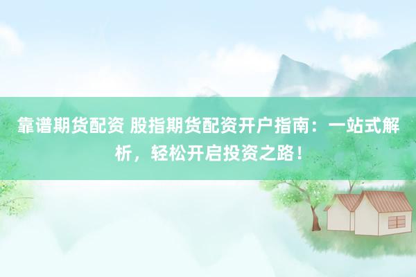 靠谱期货配资 股指期货配资开户指南：一站式解析，轻松开启投资之路！
