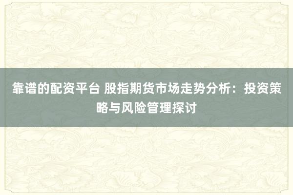 靠谱的配资平台 股指期货市场走势分析：投资策略与风险管理探讨