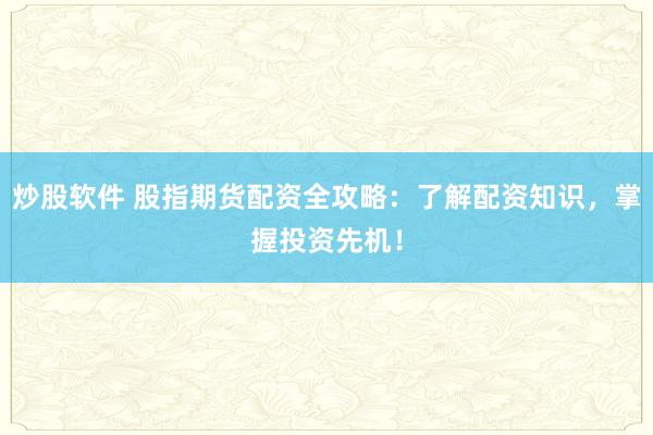 炒股软件 股指期货配资全攻略：了解配资知识，掌握投资先机！