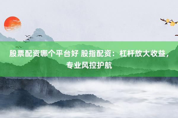 股票配资哪个平台好 股指配资：杠杆放大收益，专业风控护航