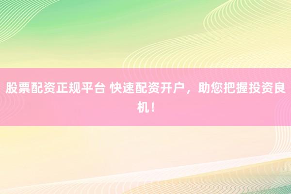 股票配资正规平台 快速配资开户，助您把握投资良机！