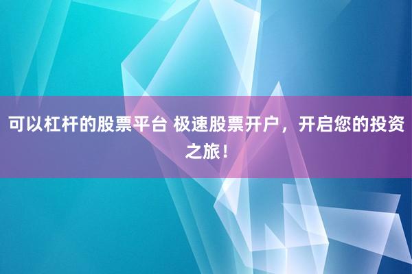 可以杠杆的股票平台 极速股票开户，开启您的投资之旅！
