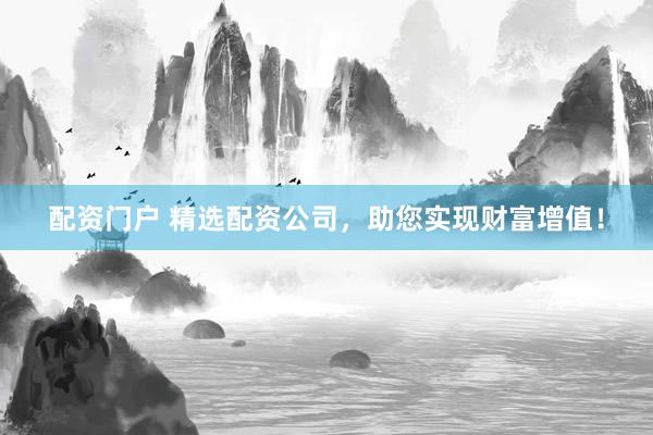 配资门户 精选配资公司，助您实现财富增值！