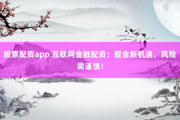 股票配资app 互联网金融配资：掘金新机遇，风险需谨慎！