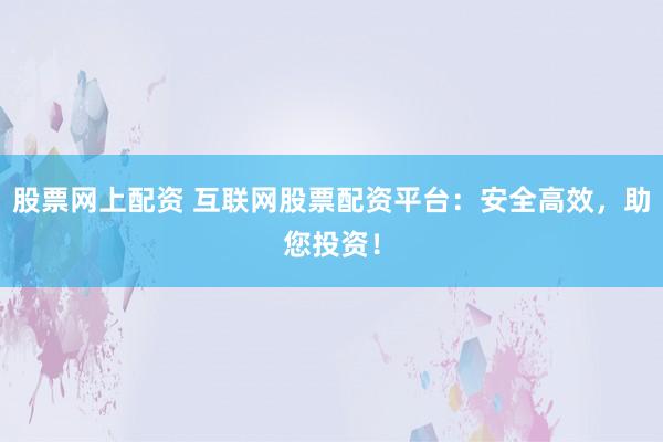 股票网上配资 互联网股票配资平台：安全高效，助您投资！