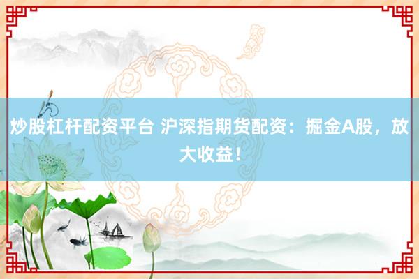 炒股杠杆配资平台 沪深指期货配资：掘金A股，放大收益！