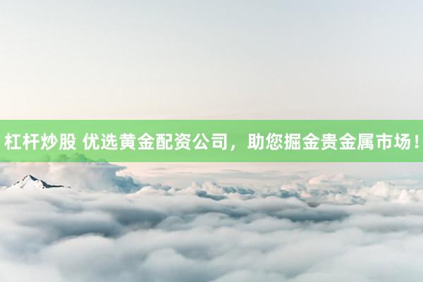 杠杆炒股 优选黄金配资公司，助您掘金贵金属市场！