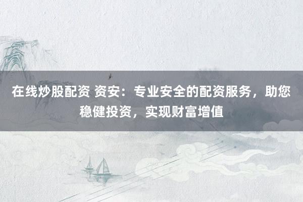 在线炒股配资 资安：专业安全的配资服务，助您稳健投资，实现财富增值