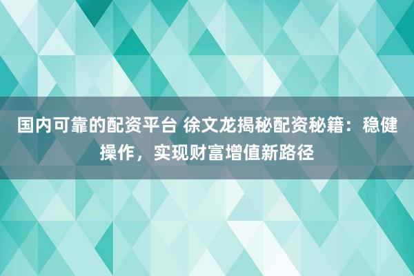 国内可靠的配资平台 徐文龙揭秘配资秘籍：稳健操作，实现财富增值新路径