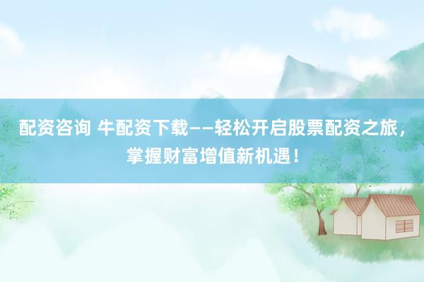 配资咨询 牛配资下载——轻松开启股票配资之旅，掌握财富增值新机遇！