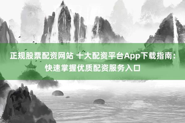 正规股票配资网站 十大配资平台App下载指南：快速掌握优质配资服务入口