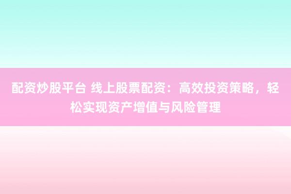 配资炒股平台 线上股票配资：高效投资策略，轻松实现资产增值与风险管理