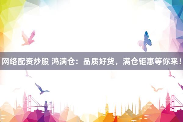 网络配资炒股 鸿满仓：品质好货，满仓钜惠等你来！