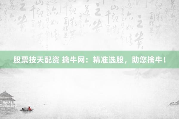 股票按天配资 擒牛网：精准选股，助您擒牛！