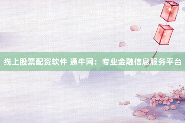 线上股票配资软件 通牛网：专业金融信息服务平台