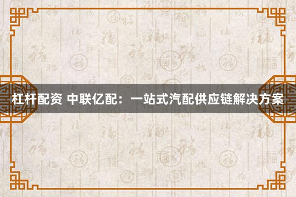 杠杆配资 中联亿配：一站式汽配供应链解决方案