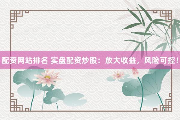 配资网站排名 实盘配资炒股：放大收益，风险可控！