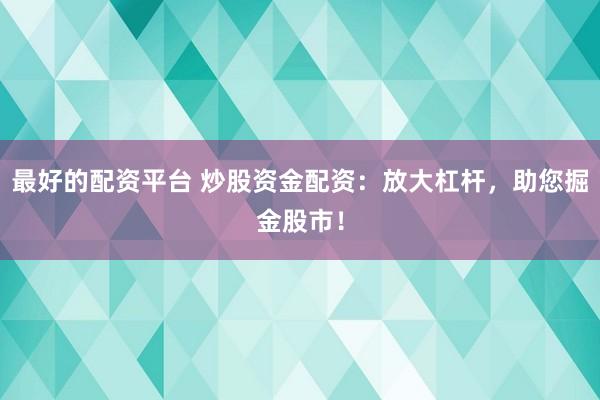 最好的配资平台 炒股资金配资：放大杠杆，助您掘金股市！