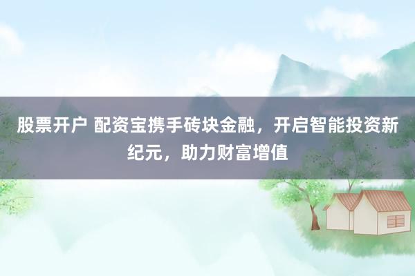 股票开户 配资宝携手砖块金融，开启智能投资新纪元，助力财富增值