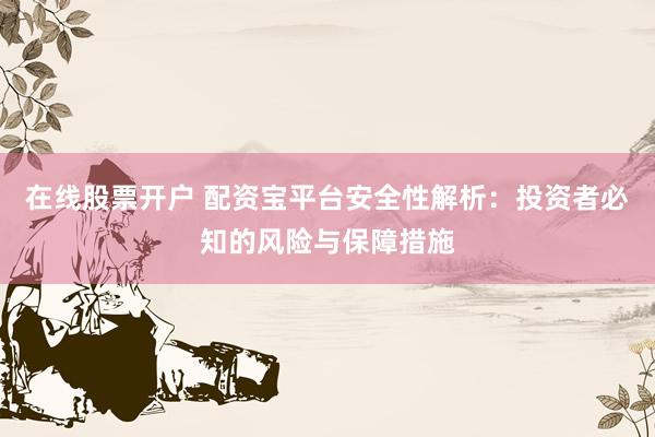 在线股票开户 配资宝平台安全性解析：投资者必知的风险与保障措施