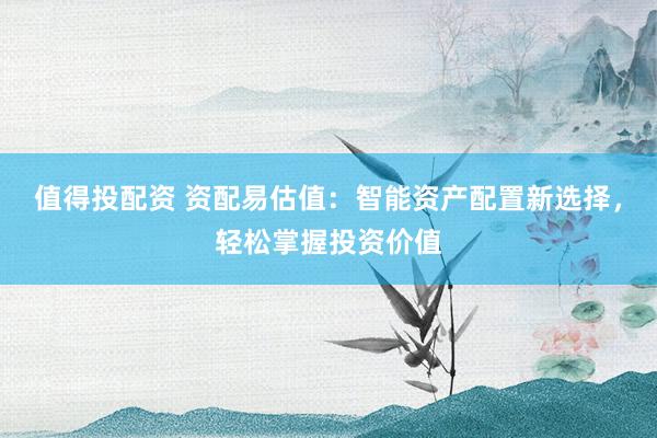 值得投配资 资配易估值：智能资产配置新选择，轻松掌握投资价值
