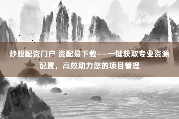 炒股配资门户 资配易下载——一键获取专业资源配置，高效助力您的项目管理