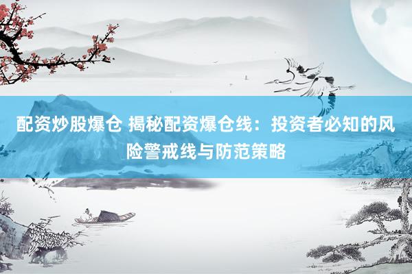 配资炒股爆仓 揭秘配资爆仓线：投资者必知的风险警戒线与防范策略