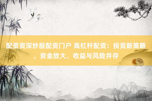 配资资深炒股配资门户 高杠杆配资：投资新策略，资金放大，收益与风险并存