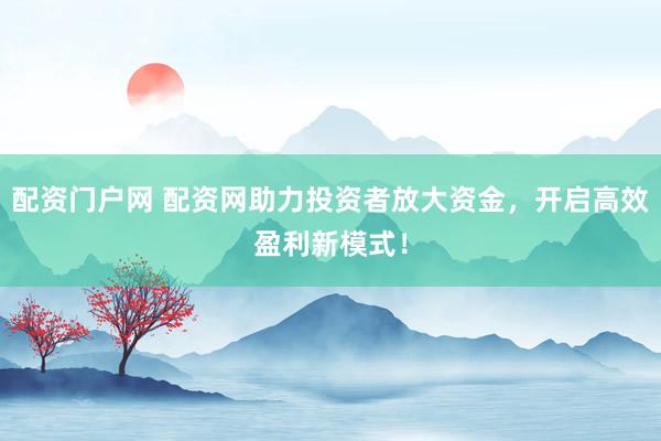 配资门户网 配资网助力投资者放大资金，开启高效盈利新模式！