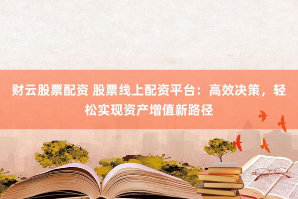 财云股票配资 股票线上配资平台：高效决策，轻松实现资产增值新路径