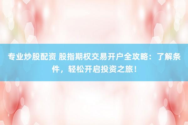 专业炒股配资 股指期权交易开户全攻略：了解条件，轻松开启投资之旅！