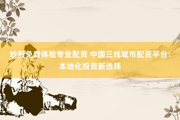 炒股免费体验专业配资 中国三线城市配资平台：本地化投资新选择