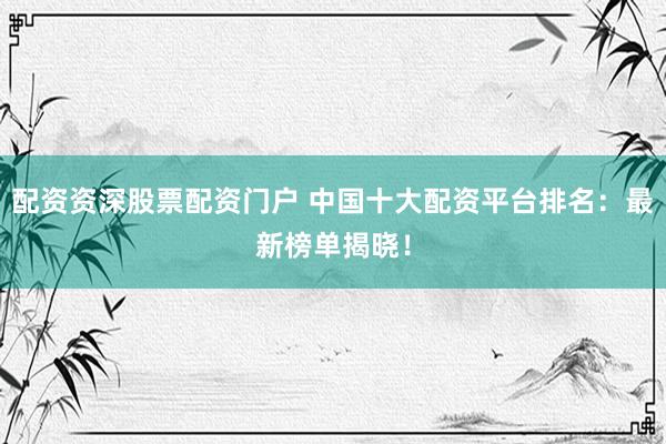 配资资深股票配资门户 中国十大配资平台排名：最新榜单揭晓！