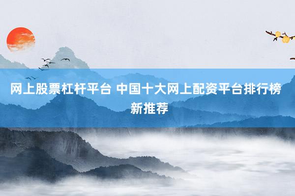 网上股票杠杆平台 中国十大网上配资平台排行榜  新推荐