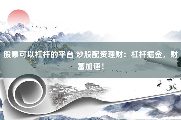 股票可以杠杆的平台 炒股配资理财：杠杆掘金，财富加速！