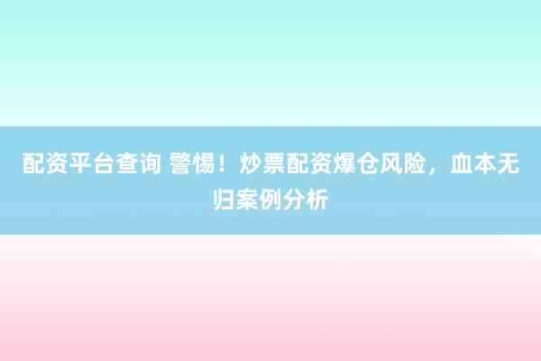 配资平台查询 警惕！炒票配资爆仓风险，血本无归案例分析
