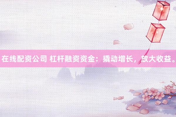 在线配资公司 杠杆融资资金：撬动增长，放大收益。