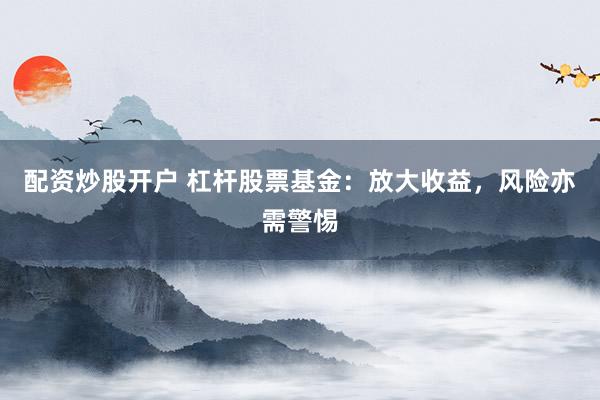 配资炒股开户 杠杆股票基金：放大收益，风险亦需警惕