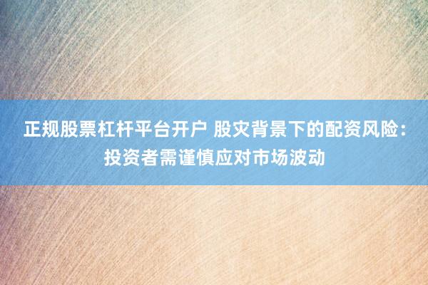 正规股票杠杆平台开户 股灾背景下的配资风险：投资者需谨慎应对市场波动