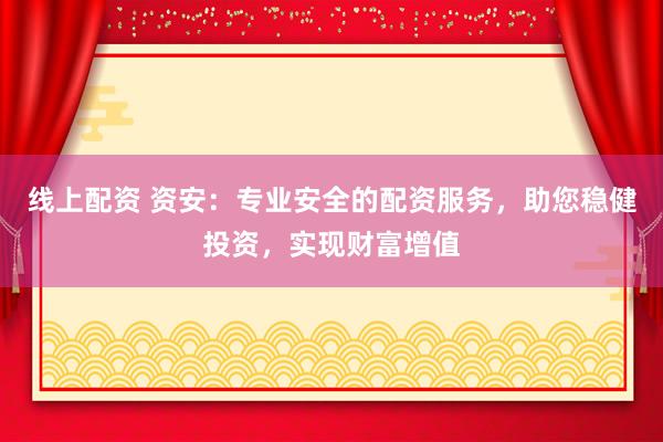 线上配资 资安：专业安全的配资服务，助您稳健投资，实现财富增值