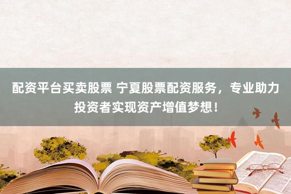 配资平台买卖股票 宁夏股票配资服务，专业助力投资者实现资产增值梦想！