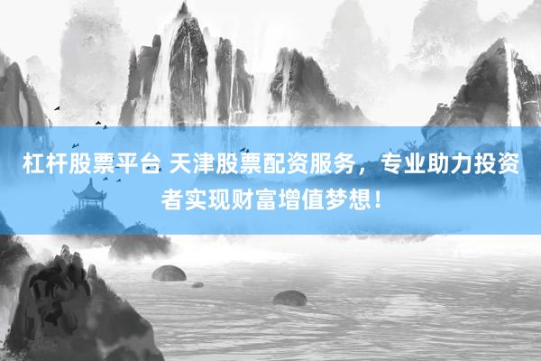 杠杆股票平台 天津股票配资服务，专业助力投资者实现财富增值梦想！