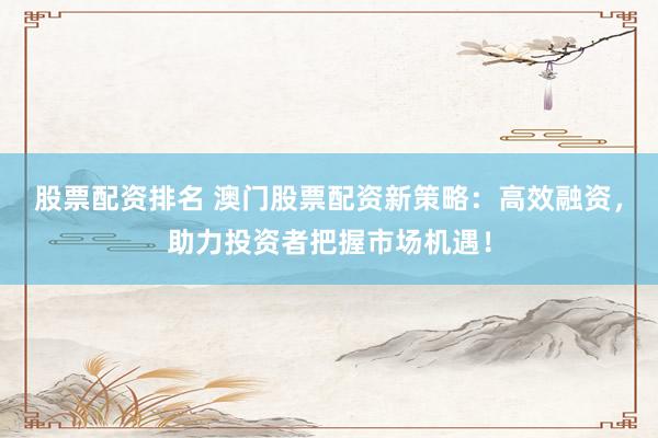 股票配资排名 澳门股票配资新策略：高效融资，助力投资者把握市场机遇！
