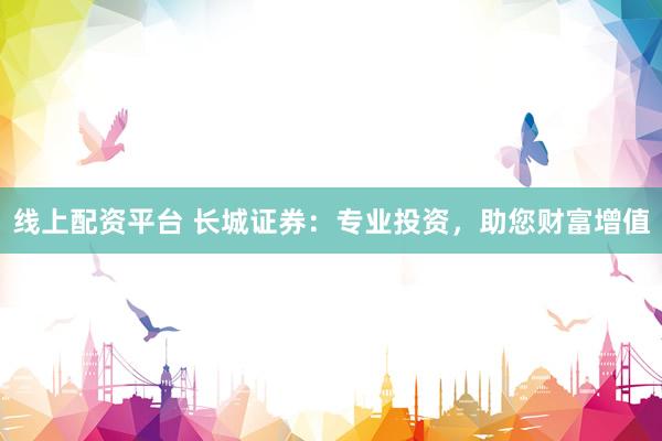 线上配资平台 长城证券：专业投资，助您财富增值