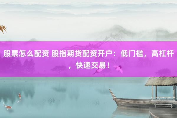 股票怎么配资 股指期货配资开户：低门槛，高杠杆，快速交易！