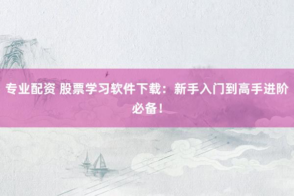 专业配资 股票学习软件下载：新手入门到高手进阶必备！