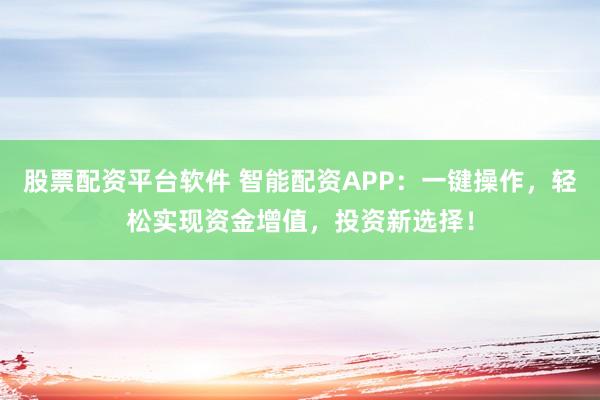 股票配资平台软件 智能配资APP：一键操作，轻松实现资金增值，投资新选择！